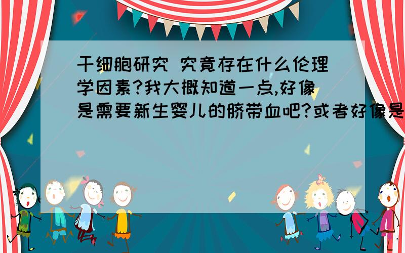 干细胞研究 究竟存在什么伦理学因素?我大概知道一点,好像是需要新生婴儿的脐带血吧?或者好像是需要培养婴儿的胚胎,用来做研究!不过现在好像是从骨髓就可以抽取干细胞吧?还存在什么障