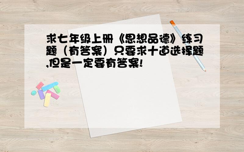 求七年级上册《思想品德》练习题（有答案）只要求十道选择题,但是一定要有答案!