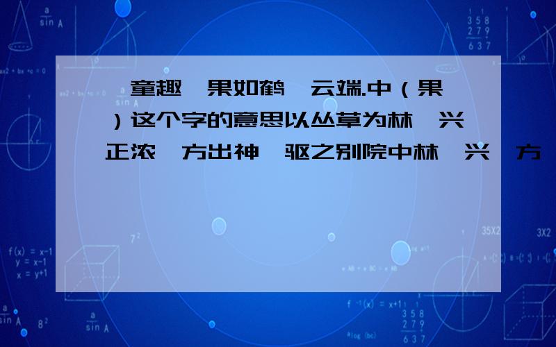 《童趣》果如鹤唳云端.中（果）这个字的意思以丛草为林、兴正浓、方出神、驱之别院中林、兴、方、驱的意思