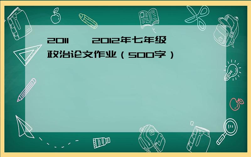 2011——2012年七年级政治论文作业（500字）