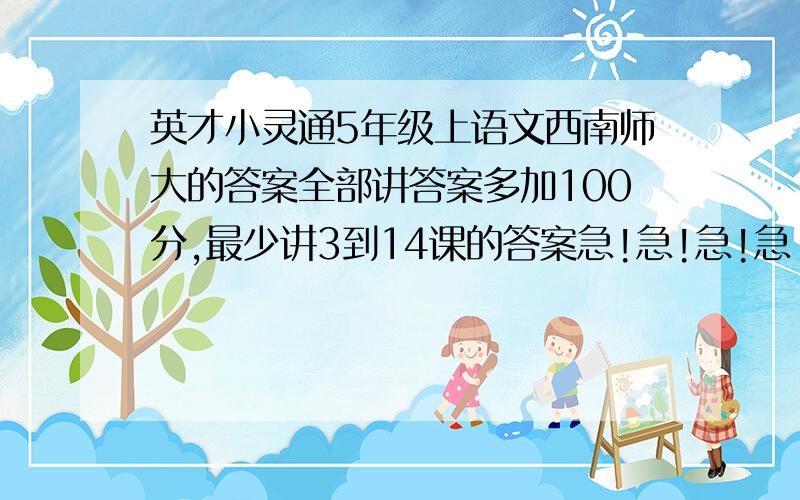 英才小灵通5年级上语文西南师大的答案全部讲答案多加100分,最少讲3到14课的答案急!急!急!急!急!急!急!急!急!急!