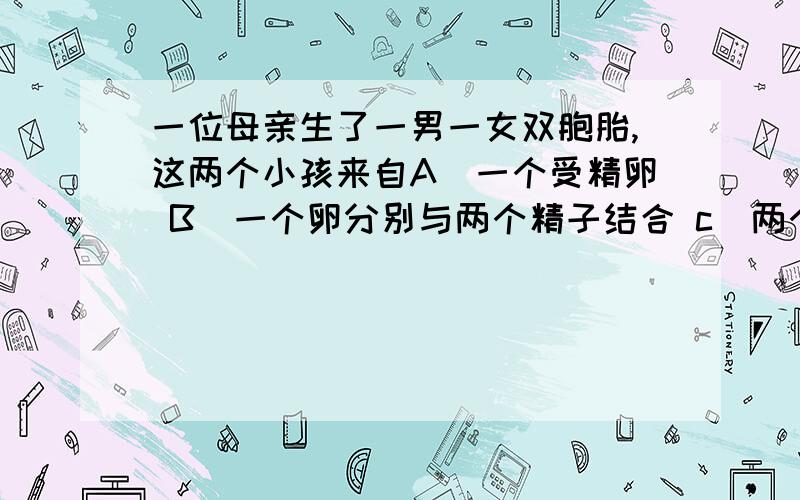 一位母亲生了一男一女双胞胎,这两个小孩来自A．一个受精卵 B．一个卵分别与两个精子结合 c．两个受精卵 D．两个卵与一个精子结合可是B为什么不对?