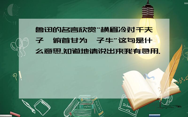 鲁迅的名言欣赏“横眉冷对千夫子,俯首甘为孺子牛”这句是什么意思.知道地请说出来我有急用.