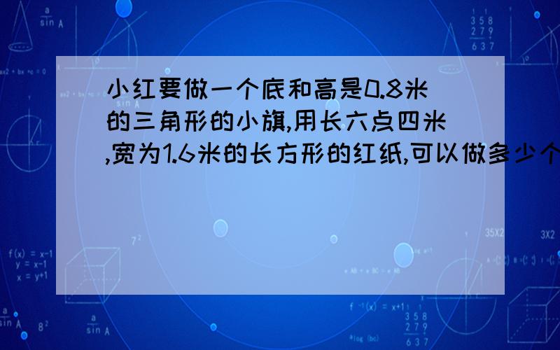 小红要做一个底和高是0.8米的三角形的小旗,用长六点四米,宽为1.6米的长方形的红纸,可以做多少个这样的小旗？越快越好  谢谢