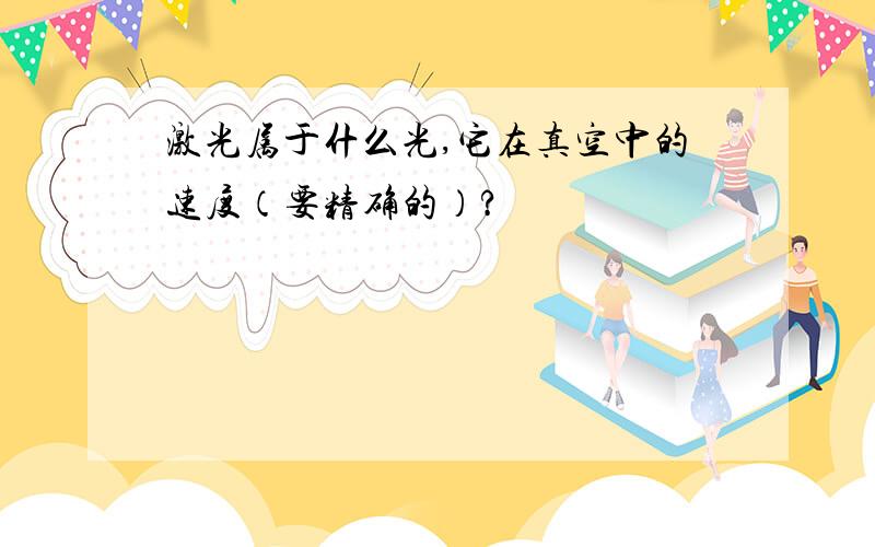 激光属于什么光,它在真空中的速度（要精确的）?