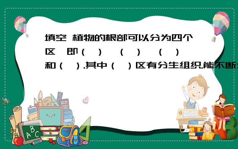 填空 植物的根部可以分为四个区,即（ ）、（ ）、（ ）和（ ）.其中（ ）区有分生组织.能不断分裂产生填空植物的根部可以分为四个区,即（ ）、（ ）、（ ）和（ ）.其中（ ）区有分生组