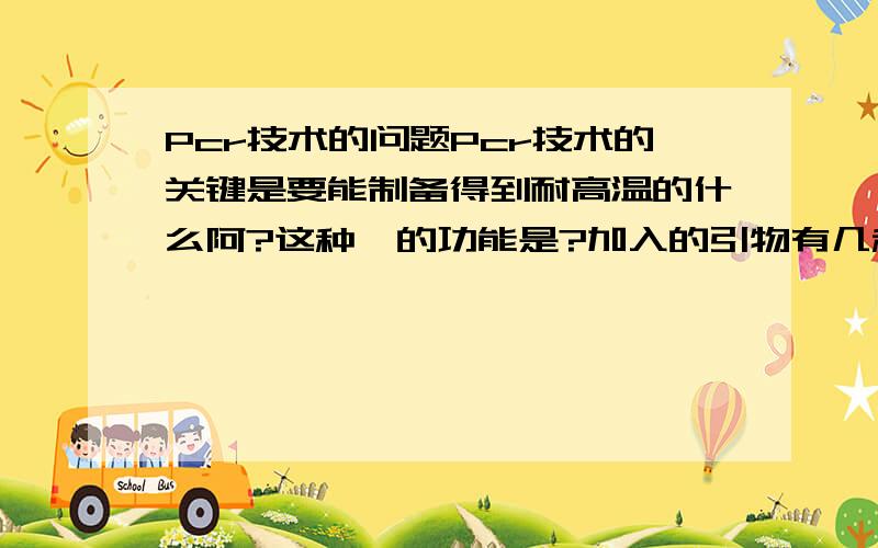 Pcr技术的问题Pcr技术的关键是要能制备得到耐高温的什么阿?这种酶的功能是?加入的引物有几种?加引物的作用是什么?