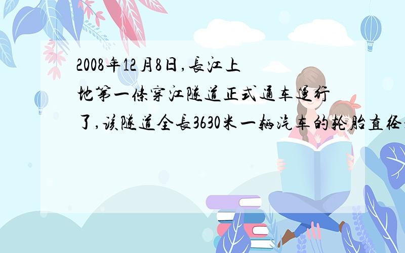 2008年12月8日,长江上地第一条穿江隧道正式通车运行了,该隧道全长3630米一辆汽车的轮胎直径是0,8米,如果车轮没分钟转200圈这辆汽车从隧道过江大约需多长时间(车身长度忽略不记,结果保留到