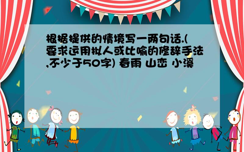 根据提供的情境写一两句话.(要求运用拟人或比喻的修辞手法,不少于50字) 春雨 山峦 小溪