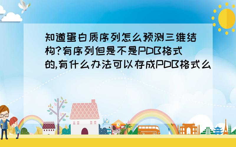 知道蛋白质序列怎么预测三维结构?有序列但是不是PDB格式的,有什么办法可以存成PDB格式么