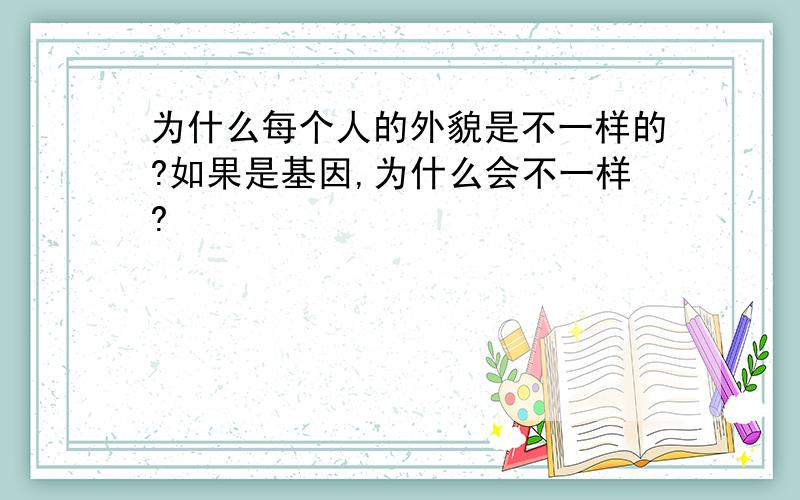 为什么每个人的外貌是不一样的?如果是基因,为什么会不一样?