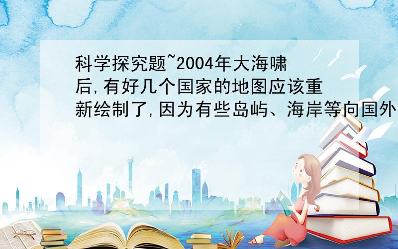 科学探究题~2004年大海啸后,有好几个国家的地图应该重新绘制了,因为有些岛屿、海岸等向国外或国内移动了；而把一块冰糖放入水中,过一会水会变甜.请找出这两种现象间的异同.