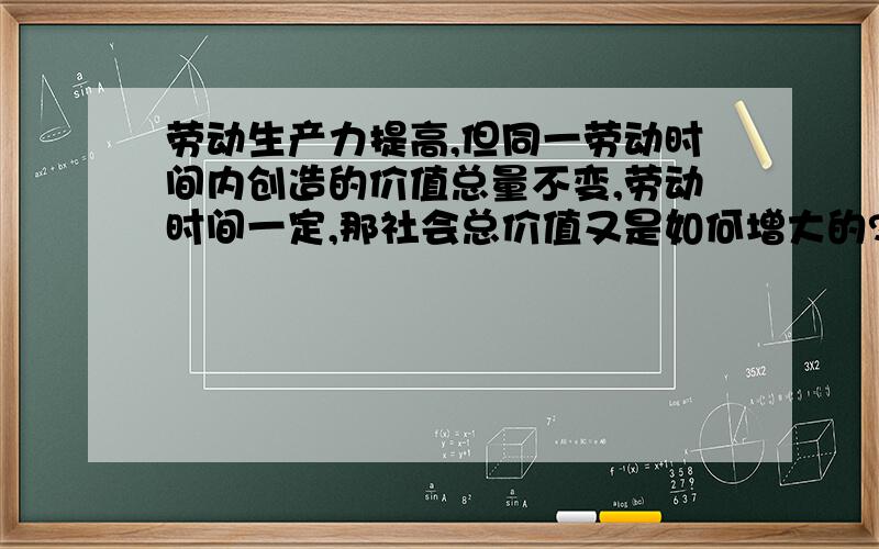 劳动生产力提高,但同一劳动时间内创造的价值总量不变,劳动时间一定,那社会总价值又是如何增大的?课本上又说,但是,劳动的日益复杂性,又使社会总价值增大,怎么理解?单位劳动时间内创造