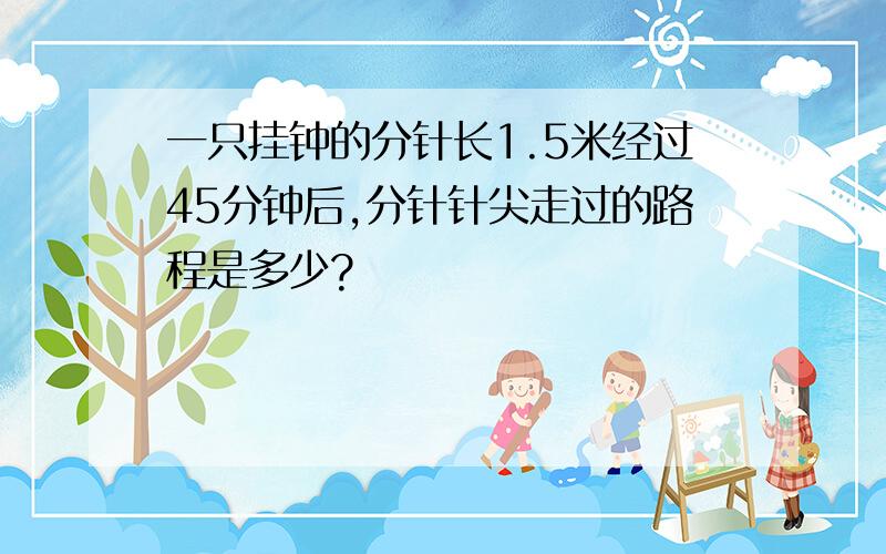 一只挂钟的分针长1.5米经过45分钟后,分针针尖走过的路程是多少?