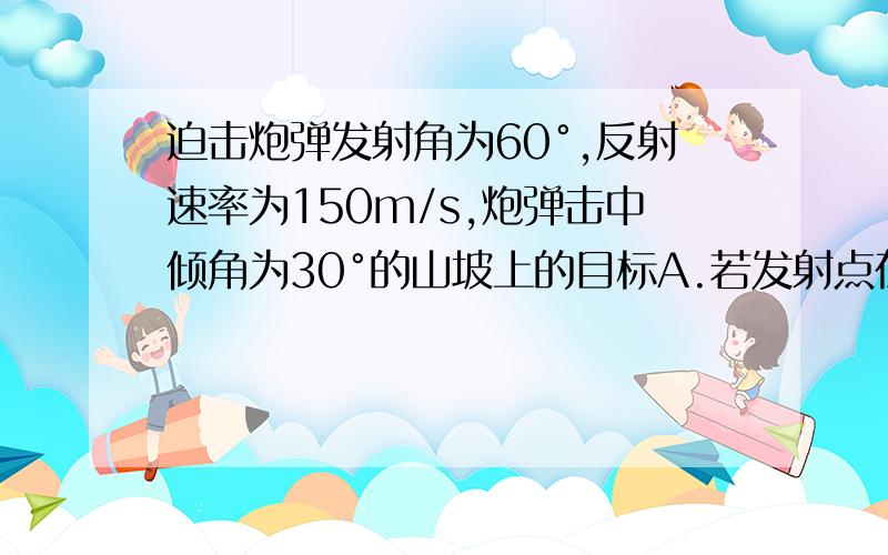 迫击炮弹发射角为60°,反射速率为150m/s,炮弹击中倾角为30°的山坡上的目标A.若发射点在山脚O,求OA间距离答案给的是153m