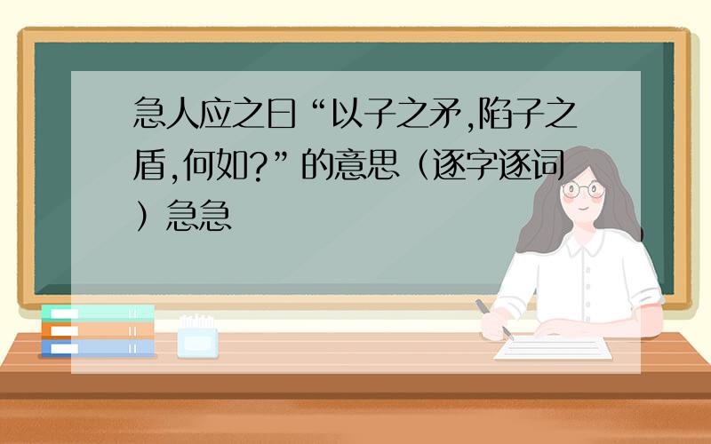 急人应之曰“以子之矛,陷子之盾,何如?”的意思（逐字逐词）急急