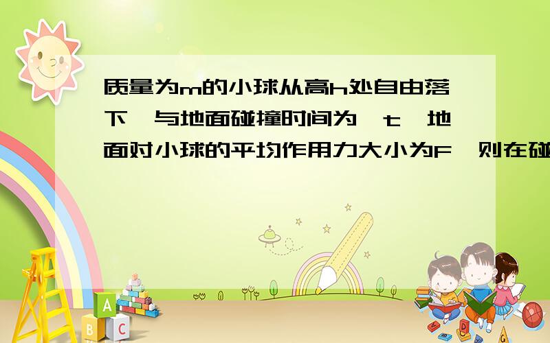 质量为m的小球从高h处自由落下,与地面碰撞时间为△t,地面对小球的平均作用力大小为F,则在碰撞过程中,对小球来说可能的是( )A.重力的冲量为mg(√(2h/g) +△t)B.地面对小球的冲量为F△tC.动量