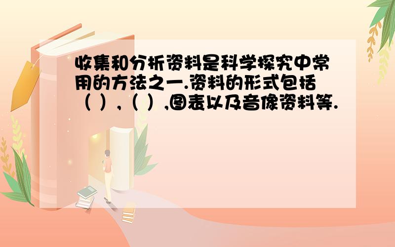 收集和分析资料是科学探究中常用的方法之一.资料的形式包括（ ）,（ ）,图表以及音像资料等.