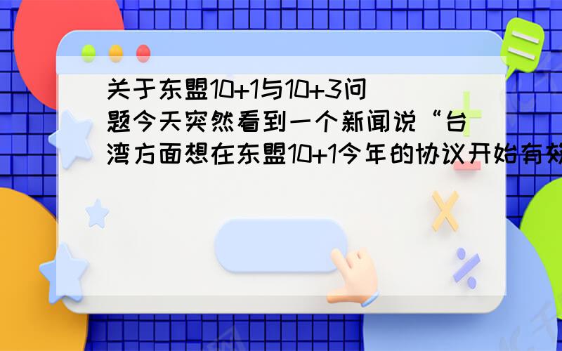 关于东盟10+1与10+3问题今天突然看到一个新闻说“台湾方面想在东盟10+1今年的协议开始有效前尽快跟大陆签署ECFA协议”特别是韩国日本加入成为10+3后,如果台湾不跟大陆合作将被边缘化.1、