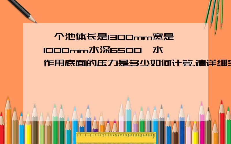 一个池体长是1300mm宽是1000mm水深6500,水作用底面的压力是多少如何计算，请详细列出计算公式。