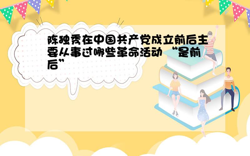 陈独秀在中国共产党成立前后主要从事过哪些革命活动 “是前后”