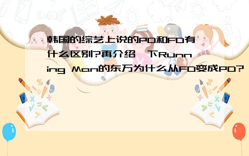 韩国的综艺上说的PD和FD有什么区别?再介绍一下Running Man的东万为什么从FD变成PD?