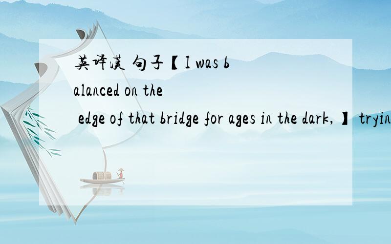 英译汉 句子【I was balanced on the edge of that bridge for ages in the dark,】 trying to make up my mind to  throw  myself into the river and drown myself. But now I’ve changed my mind.”主要是括号里的 麻烦了