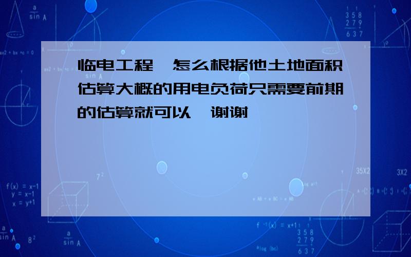 临电工程,怎么根据他土地面积估算大概的用电负荷只需要前期的估算就可以,谢谢