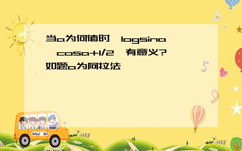 当a为何值时,logsina{cosa+1/2}有意义?如题a为阿拉法