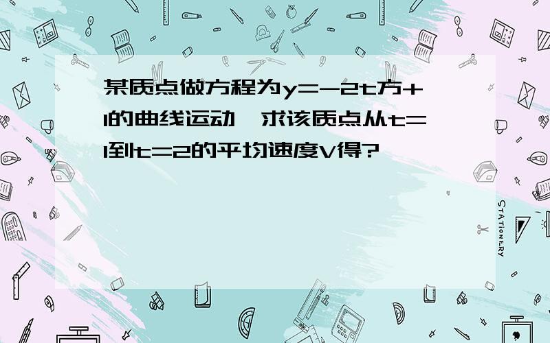 某质点做方程为y=-2t方+1的曲线运动,求该质点从t=1到t=2的平均速度V得?