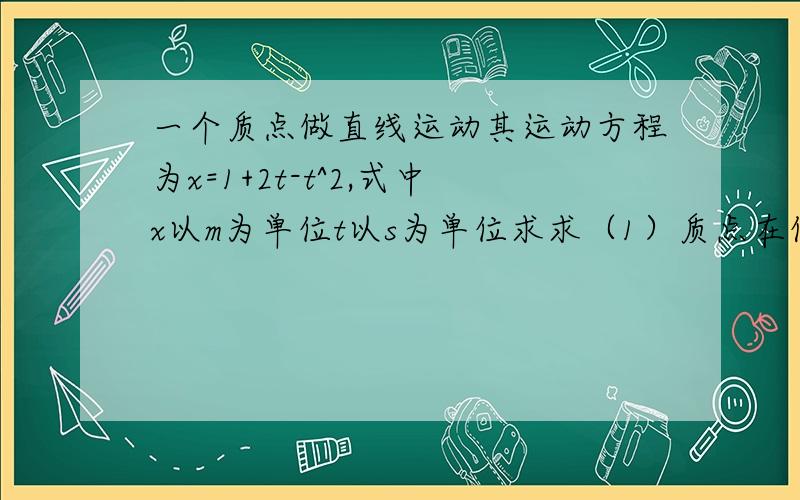 一个质点做直线运动其运动方程为x=1+2t-t^2,式中x以m为单位t以s为单位求求（1）质点在任意时刻的速度（2)质点在任意时刻的加速度 答案是(1）（2-2t)（2）-2