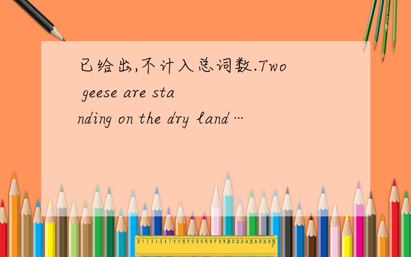 已给出,不计入总词数.Two geese are standing on the dry land…