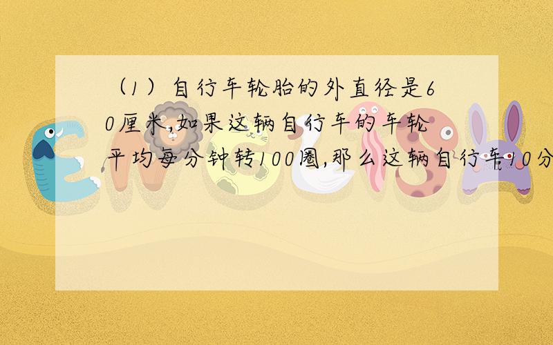 （1）自行车轮胎的外直径是60厘米,如果这辆自行车的车轮平均每分钟转100圈,那么这辆自行车10分钟能通过1860米的大桥吗?（2）已知一个圆形苗圃和一块正方形菜地的周长相等,长方形菜地的