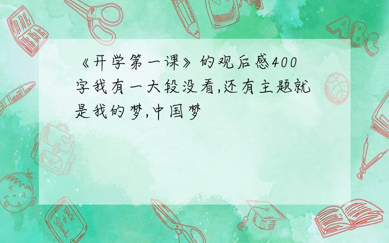 《开学第一课》的观后感400字我有一大段没看,还有主题就是我的梦,中国梦