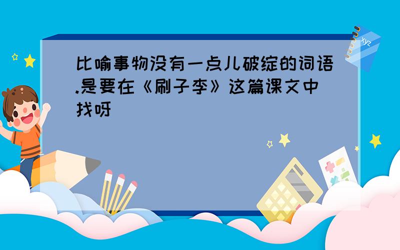 比喻事物没有一点儿破绽的词语.是要在《刷子李》这篇课文中找呀