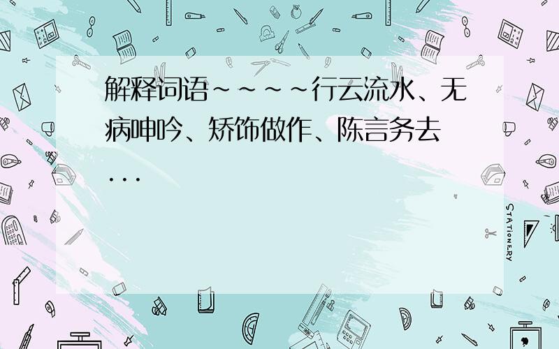 解释词语~~~~行云流水、无病呻吟、矫饰做作、陈言务去 ...