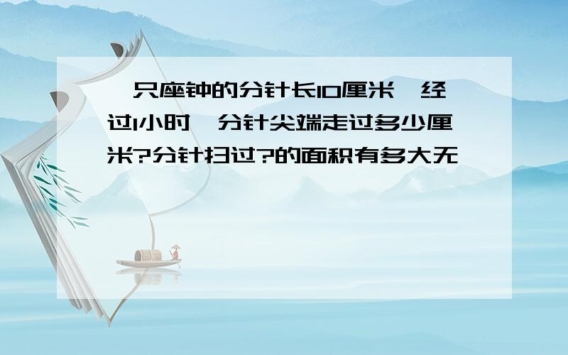 一只座钟的分针长10厘米,经过1小时,分针尖端走过多少厘米?分针扫过?的面积有多大无