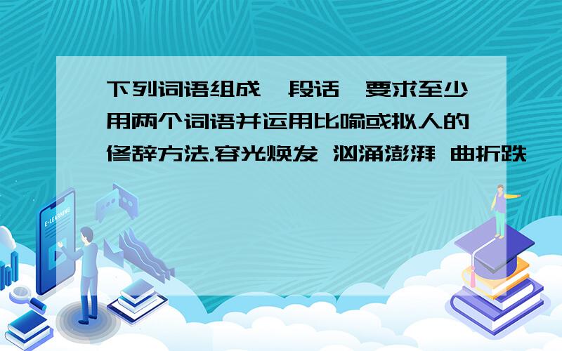 下列词语组成一段话,要求至少用两个词语并运用比喻或拟人的修辞方法.容光焕发 汹涌澎湃 曲折跌宕 驱逐 惬意 拼搏