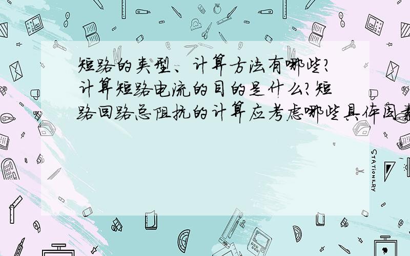 短路的类型、计算方法有哪些?计算短路电流的目的是什么?短路回路总阻抗的计算应考虑哪些具体因素?