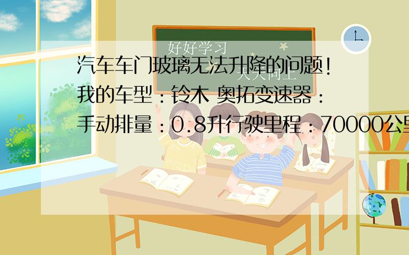 汽车车门玻璃无法升降的问题!我的车型：铃木 奥拓变速器：手动排量：0.8升行驶里程：70000公里购买时间：2008年10月我的车玻璃不能动了、在修理店把电机直接接电瓶上玻璃就能上能下,车