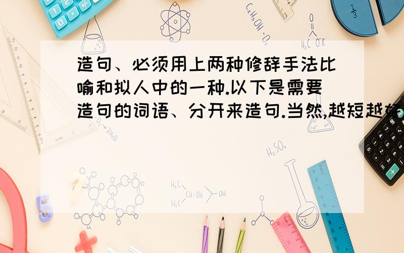 造句、必须用上两种修辞手法比喻和拟人中的一种.以下是需要造句的词语、分开来造句.当然,越短越好.恩赐：节制：枯竭：滥用：威胁：指望：设想：移民：破碎：目睹：圣洁：骏马：雄鹰