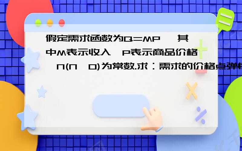 假定需求函数为Q=MP ,其中M表示收入,P表示商品价格,N(N>O)为常数.求：需求的价格点弹性和需求的收入点弹性ed =-dQ/dP.P/Q=-M .(-N).P^-N-1.P/MP^-N=N其中这部分的求导是怎么来的?怎么只对Q求导的时候,