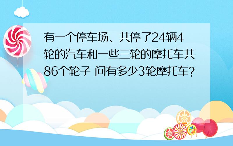 有一个停车场、共停了24辆4轮的汽车和一些三轮的摩托车共86个轮子 问有多少3轮摩托车?