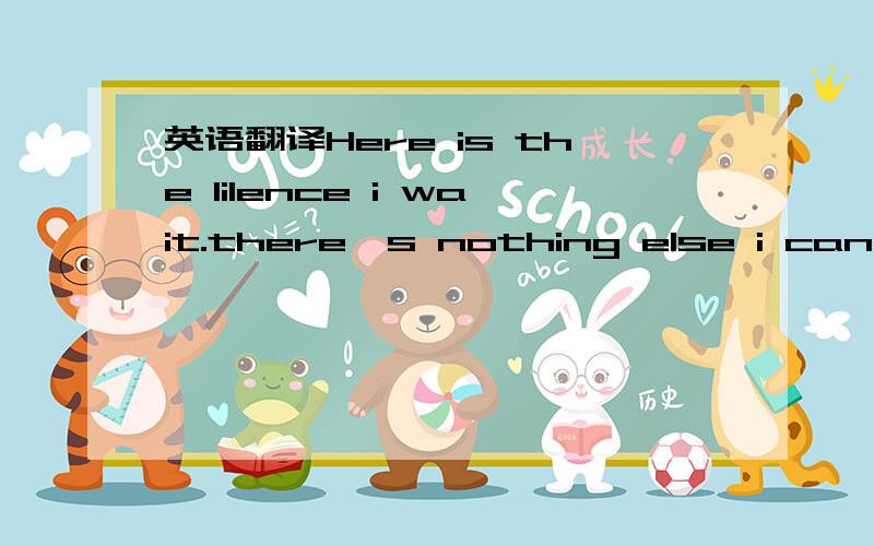 英语翻译Here is the lilence i wait.there's nothing else i can do.it feels like my heart's gonna break and all i can think of is you.