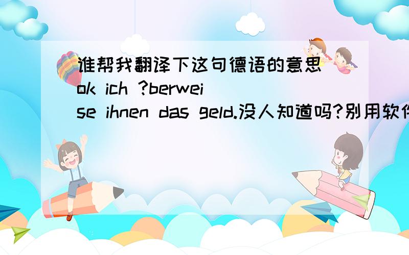 谁帮我翻译下这句德语的意思 ok ich ?berweise ihnen das geld.没人知道吗?别用软件翻译.谢谢