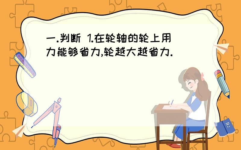 一.判断 1.在轮轴的轮上用力能够省力,轮越大越省力.（）