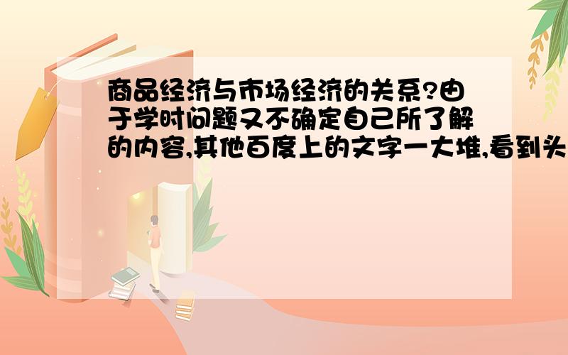 商品经济与市场经济的关系?由于学时问题又不确定自己所了解的内容,其他百度上的文字一大堆,看到头都晕了.希望可以全面一点,也易懂.希望用图示的方式表现他们的联系