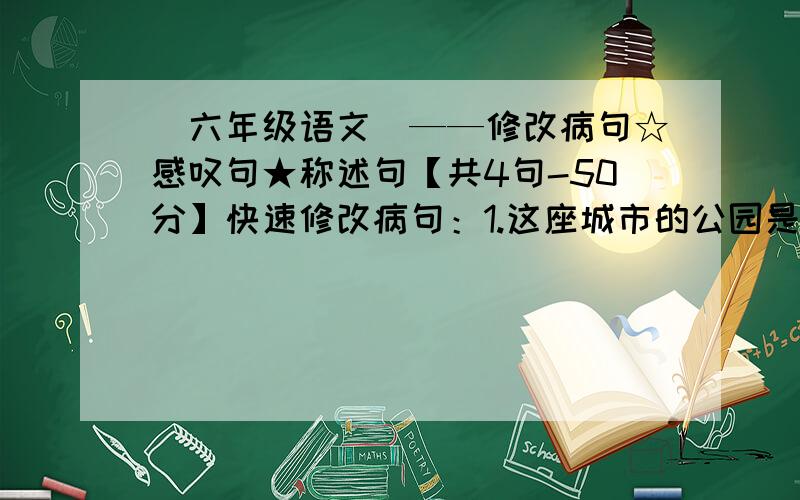 （六年级语文）——修改病句☆感叹句★称述句【共4句-50分】快速修改病句：1.这座城市的公园是一座美丽的大花园.2.这里漫山遍野栽满了果树.感叹句：1.他终于回到了魂牵梦绕的祖国,心里