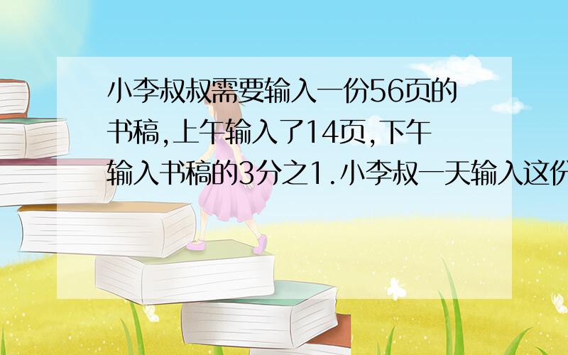 小李叔叔需要输入一份56页的书稿,上午输入了14页,下午输入书稿的3分之1.小李叔一天输入这份书稿的几分之几