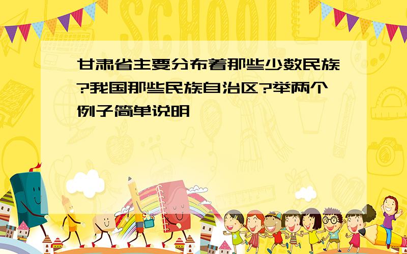 甘肃省主要分布着那些少数民族?我国那些民族自治区?举两个例子简单说明